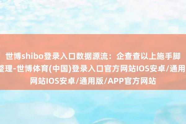 世博shibo登录入口数据源流：企查查以上施手脚本站据公开信息整理-世博体育(中国)登录入口官方网站IOS安卓/通用版/APP官方网站