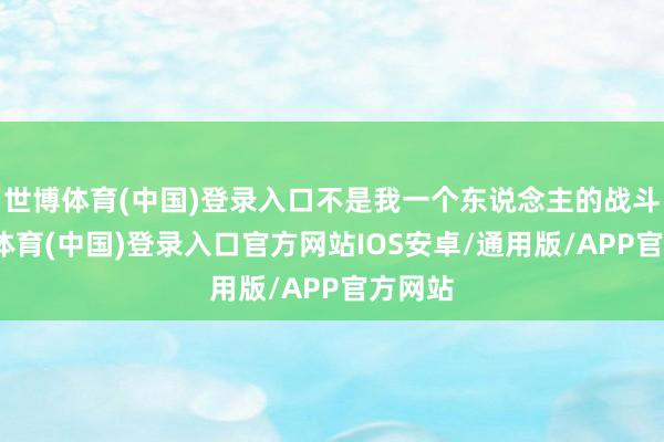 世博体育(中国)登录入口不是我一个东说念主的战斗-世博体育(中国)登录入口官方网站IOS安卓/通用版/APP官方网站
