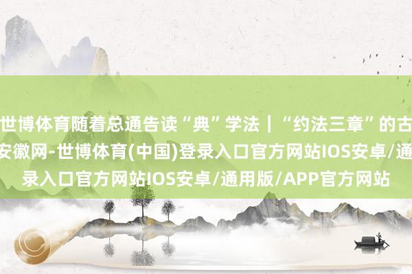 世博体育随着总通告读“典”学法｜“约法三章”的古韵新潮_大皖新闻 | 安徽网-世博体育(中国)登录入口官方网站IOS安卓/通用版/APP官方网站