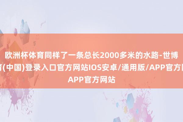 欧洲杯体育同样了一条总长2000多米的水路-世博体育(中国)登录入口官方网站IOS安卓/通用版/APP官方网站