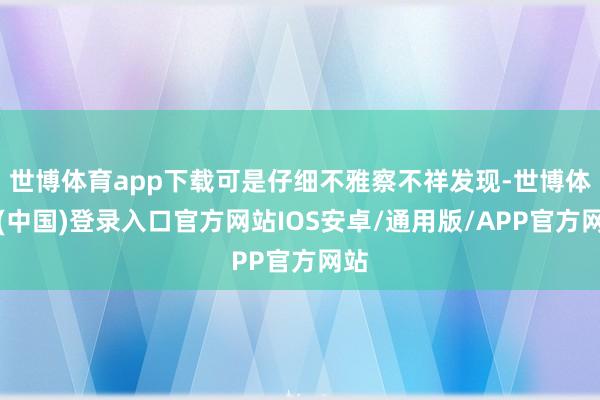 世博体育app下载可是仔细不雅察不祥发现-世博体育(中国)登录入口官方网站IOS安卓/通用版/APP官方网站