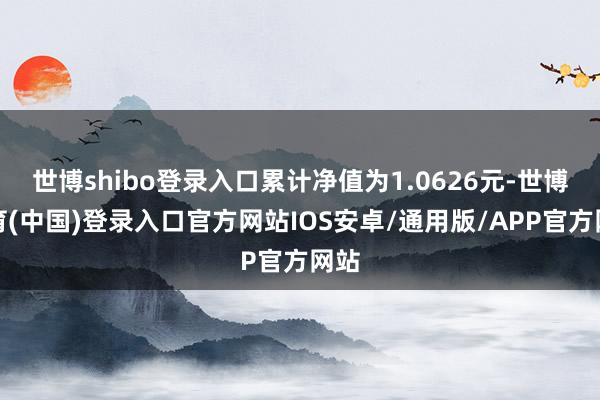 世博shibo登录入口累计净值为1.0626元-世博体育(中国)登录入口官方网站IOS安卓/通用版/APP官方网站