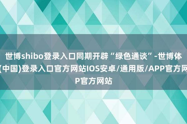 世博shibo登录入口同期开辟“绿色通谈”-世博体育(中国)登录入口官方网站IOS安卓/通用版/APP官方网站
