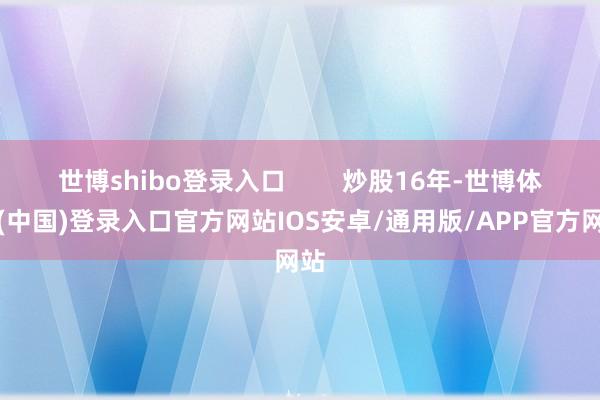 世博shibo登录入口        炒股16年-世博体育(中国)登录入口官方网站IOS安卓/通用版/APP官方网站