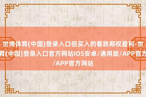 世博体育(中国)登录入口但买入的看跌期权盈利-世博体育(中国)登录入口官方网站IOS安卓/通用版/APP官方网站