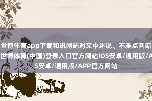 世博体育app下载和讯网站对文中述说、不雅点判断保合手中立-世博体育(中国)登录入口官方网站IOS安卓/通用版/APP官方网站