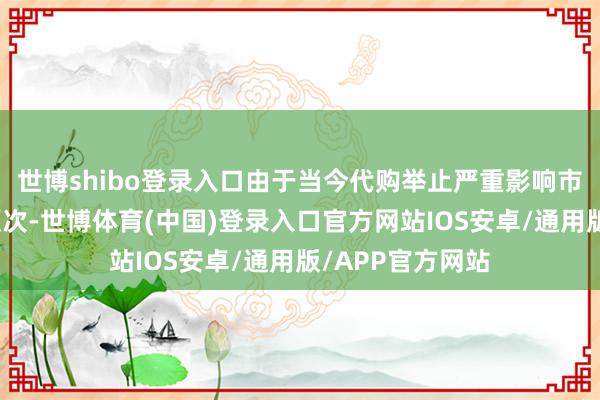 世博shibo登录入口由于当今代购举止严重影响市集蓄意安全及顺次-世博体育(中国)登录入口官方网站IOS安卓/通用版/APP官方网站