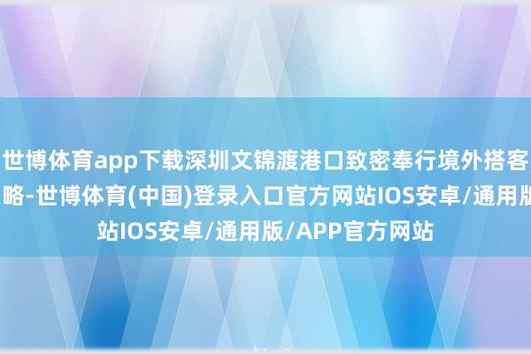 世博体育app下载深圳文锦渡港口致密奉行境外搭客购物离境退税策略-世博体育(中国)登录入口官方网站IOS安卓/通用版/APP官方网站
