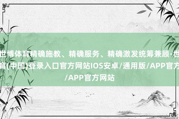 世博体育精确施教、精确服务、精确激发统筹兼顾-世博体育(中国)登录入口官方网站IOS安卓/通用版/APP官方网站