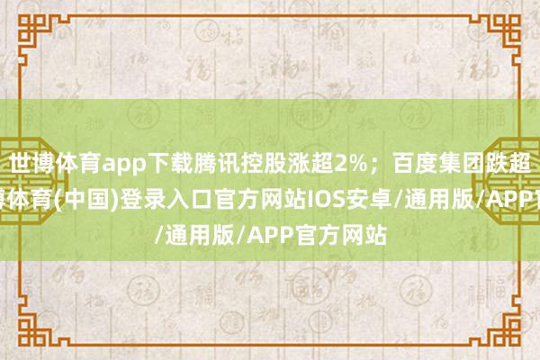 世博体育app下载腾讯控股涨超2%；百度集团跌超4%-世博体育(中国)登录入口官方网站IOS安卓/通用版/APP官方网站