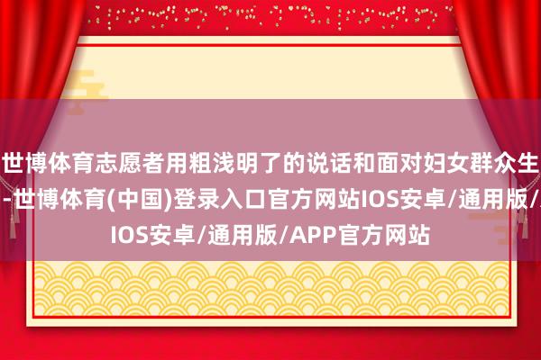 世博体育志愿者用粗浅明了的说话和面对妇女群众生计推行的案例-世博体育(中国)登录入口官方网站IOS安卓/通用版/APP官方网站