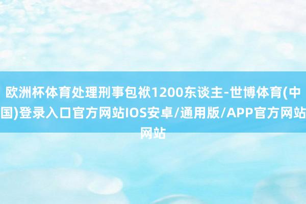 欧洲杯体育处理刑事包袱1200东谈主-世博体育(中国)登录入口官方网站IOS安卓/通用版/APP官方网站