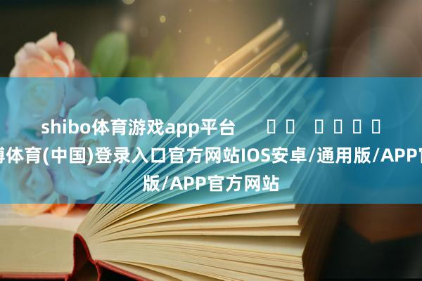 shibo体育游戏app平台      		  					  -世博体育(中国)登录入口官方网站IOS安卓/通用版/APP官方网站