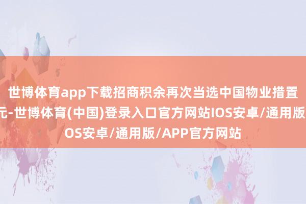 世博体育app下载　　招商积余再次当选中国物业措置协会副会长单元-世博体育(中国)登录入口官方网站IOS安卓/通用版/APP官方网站