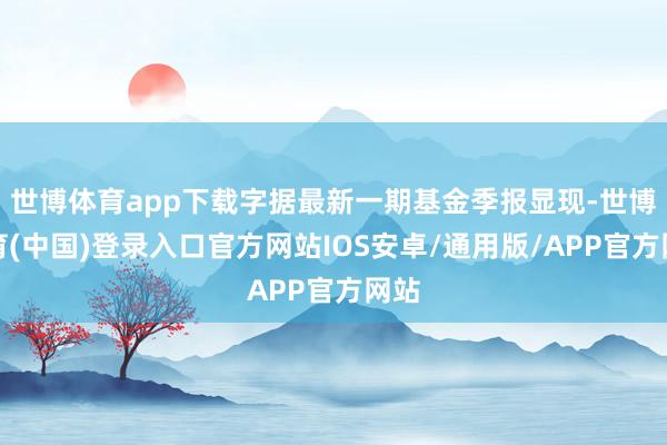 世博体育app下载字据最新一期基金季报显现-世博体育(中国)登录入口官方网站IOS安卓/通用版/APP官方网站