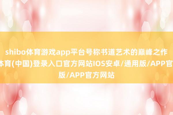 shibo体育游戏app平台号称书道艺术的巅峰之作-世博体育(中国)登录入口官方网站IOS安卓/通用版/APP官方网站