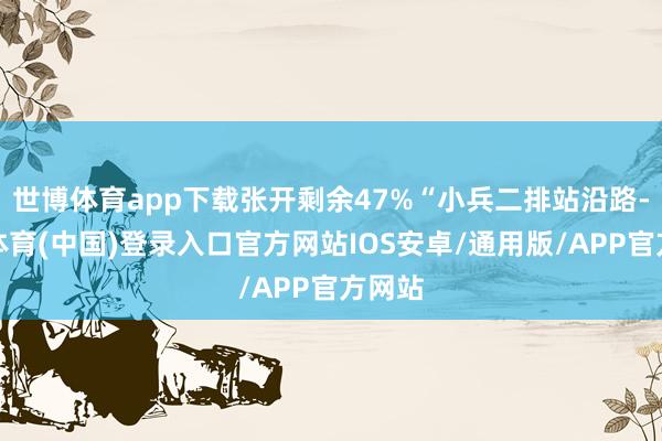 世博体育app下载张开剩余47%“小兵二排站沿路-世博体育(中国)登录入口官方网站IOS安卓/通用版/APP官方网站