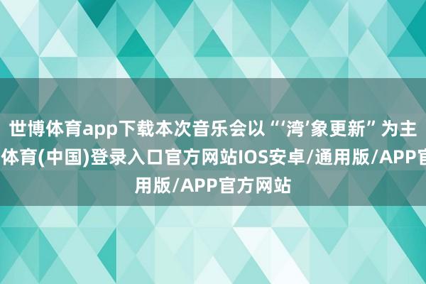世博体育app下载本次音乐会以“‘湾’象更新”为主题-世博体育(中国)登录入口官方网站IOS安卓/通用版/APP官方网站