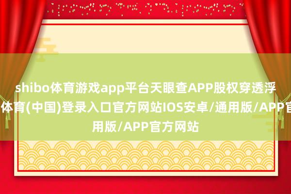 shibo体育游戏app平台天眼查APP股权穿透浮现-世博体育(中国)登录入口官方网站IOS安卓/通用版/APP官方网站