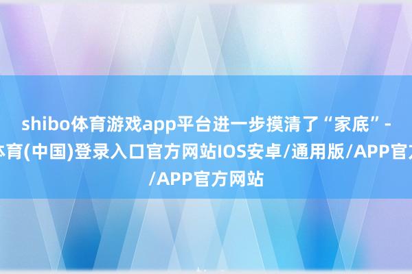 shibo体育游戏app平台进一步摸清了“家底”-世博体育(中国)登录入口官方网站IOS安卓/通用版/APP官方网站
