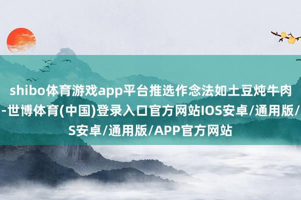 shibo体育游戏app平台推选作念法如土豆炖牛肉、辣椒炒牛肉-世博体育(中国)登录入口官方网站IOS安卓/通用版/APP官方网站
