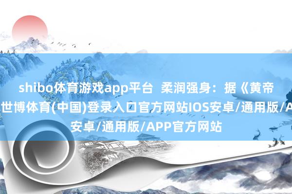 shibo体育游戏app平台  柔润强身：据《黄帝内经》记录-世博体育(中国)登录入口官方网站IOS安卓/通用版/APP官方网站