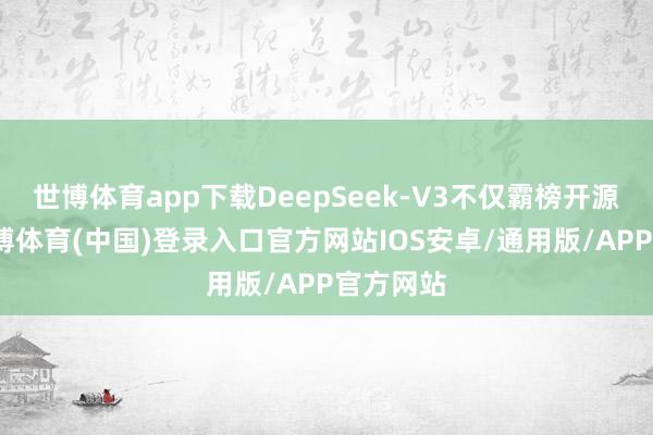 世博体育app下载DeepSeek-V3不仅霸榜开源模子-世博体育(中国)登录入口官方网站IOS安卓/通用版/APP官方网站