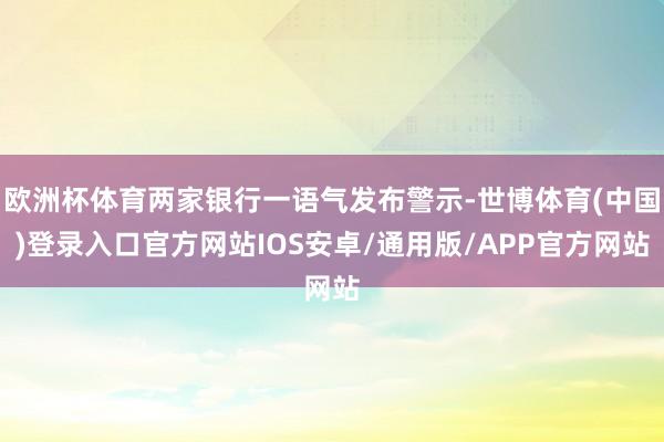 欧洲杯体育两家银行一语气发布警示-世博体育(中国)登录入口官方网站IOS安卓/通用版/APP官方网站