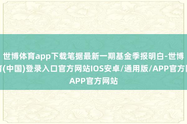 世博体育app下载笔据最新一期基金季报明白-世博体育(中国)登录入口官方网站IOS安卓/通用版/APP官方网站