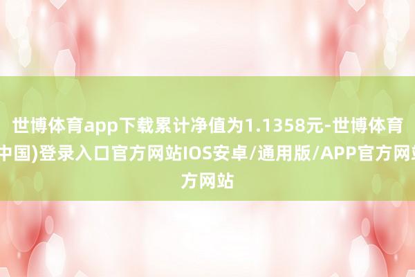 世博体育app下载累计净值为1.1358元-世博体育(中国)登录入口官方网站IOS安卓/通用版/APP官方网站