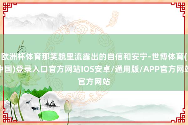 欧洲杯体育那笑貌里流露出的自信和安宁-世博体育(中国)登录入口官方网站IOS安卓/通用版/APP官方网站