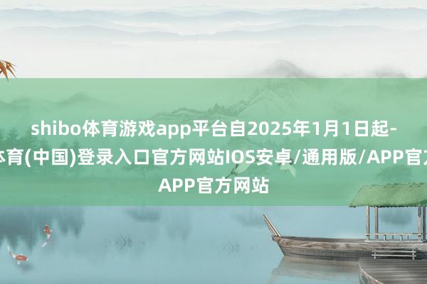shibo体育游戏app平台自2025年1月1日起-世博体育(中国)登录入口官方网站IOS安卓/通用版/APP官方网站