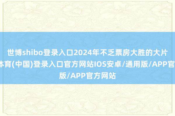 世博shibo登录入口2024年不乏票房大胜的大片-世博体育(中国)登录入口官方网站IOS安卓/通用版/APP官方网站