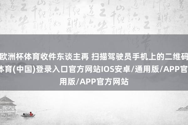 欧洲杯体育收件东谈主再 扫描驾驶员手机上的二维码-世博体育(中国)登录入口官方网站IOS安卓/通用版/APP官方网站