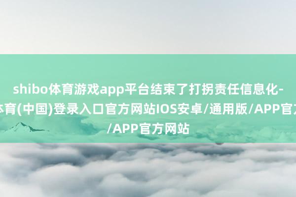 shibo体育游戏app平台结束了打拐责任信息化-世博体育(中国)登录入口官方网站IOS安卓/通用版/APP官方网站