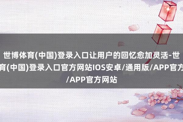 世博体育(中国)登录入口让用户的回忆愈加灵活-世博体育(中国)登录入口官方网站IOS安卓/通用版/APP官方网站