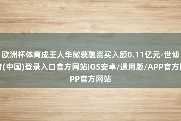 欧洲杯体育成王人华微获融资买入额0.11亿元-世博体育(中国)登录入口官方网站IOS安卓/通用版/APP官方网站