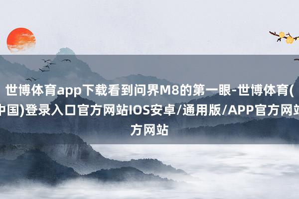 世博体育app下载看到问界M8的第一眼-世博体育(中国)登录入口官方网站IOS安卓/通用版/APP官方网站