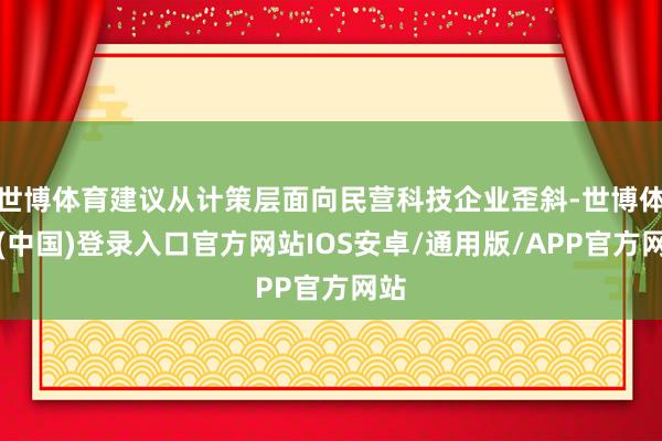 世博体育建议从计策层面向民营科技企业歪斜-世博体育(中国)登录入口官方网站IOS安卓/通用版/APP官方网站