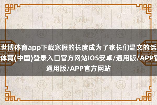 世博体育app下载寒假的长度成为了家长们温文的话题-世博体育(中国)登录入口官方网站IOS安卓/通用版/APP官方网站