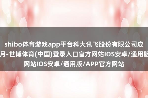 shibo体育游戏app平台科大讯飞股份有限公司成立于1999年12月-世博体育(中国)登录入口官方网站IOS安卓/通用版/APP官方网站