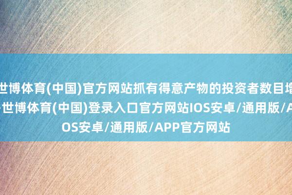 世博体育(中国)官方网站抓有得意产物的投资者数目增至1.25亿个-世博体育(中国)登录入口官方网站IOS安卓/通用版/APP官方网站