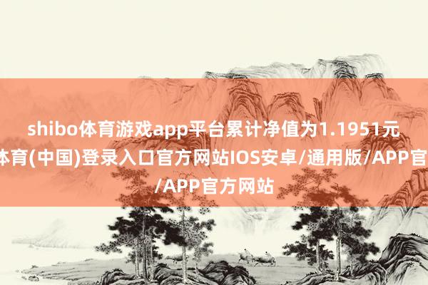 shibo体育游戏app平台累计净值为1.1951元-世博体育(中国)登录入口官方网站IOS安卓/通用版/APP官方网站