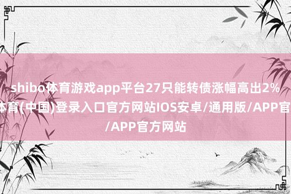 shibo体育游戏app平台27只能转债涨幅高出2%-世博体育(中国)登录入口官方网站IOS安卓/通用版/APP官方网站