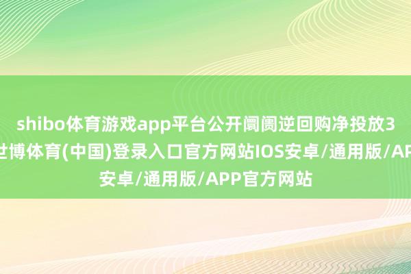 shibo体育游戏app平台公开阛阓逆回购净投放3364亿元-世博体育(中国)登录入口官方网站IOS安卓/通用版/APP官方网站