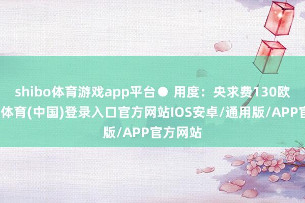 shibo体育游戏app平台● 用度:央求费130欧元-世博体育(中国)登录入口官方网站IOS安卓/通用版/APP官方网站