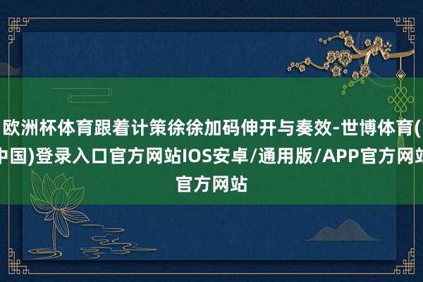 欧洲杯体育跟着计策徐徐加码伸开与奏效-世博体育(中国)登录入口官方网站IOS安卓/通用版/APP官方网站