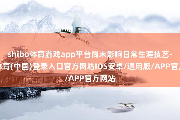 shibo体育游戏app平台尚未影响日常生涯技艺-世博体育(中国)登录入口官方网站IOS安卓/通用版/APP官方网站