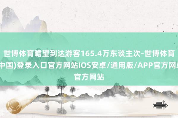 世博体育瞻望到达游客165.4万东谈主次-世博体育(中国)登录入口官方网站IOS安卓/通用版/APP官方网站