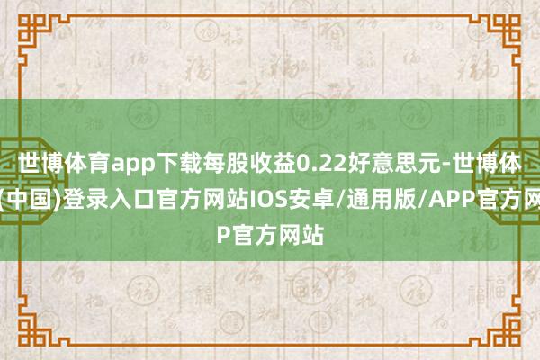 世博体育app下载每股收益0.22好意思元-世博体育(中国)登录入口官方网站IOS安卓/通用版/APP官方网站